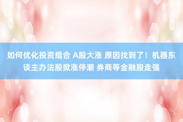 如何优化投资组合 A股大涨 原因找到了！机器东谈主办法股掀涨停潮 券商等金融股走强