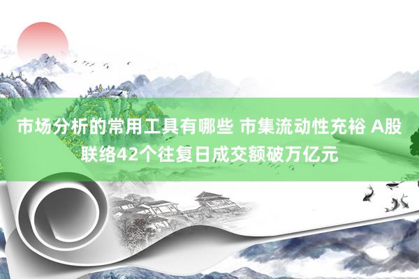 市场分析的常用工具有哪些 市集流动性充裕 A股联络42个往复日成交额破万亿元