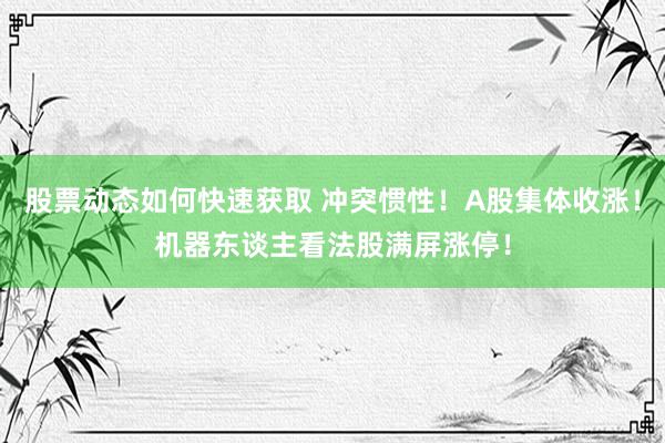 股票动态如何快速获取 冲突惯性！A股集体收涨！机器东谈主看法股满屏涨停！