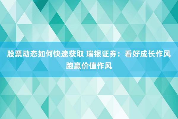 股票动态如何快速获取 瑞银证券：看好成长作风跑赢价值作风