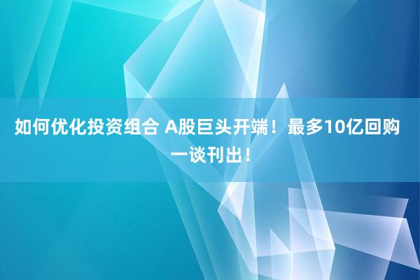 如何优化投资组合 A股巨头开端！最多10亿回购 一谈刊出！