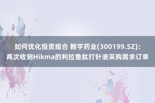 如何优化投资组合 翰宇药业(300199.SZ)：再次收到Hikma的利拉鲁肽打针液采购需求订单