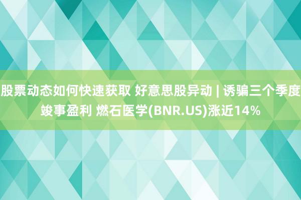 股票动态如何快速获取 好意思股异动 | 诱骗三个季度竣事盈利 燃石医学(BNR.US)涨近14%