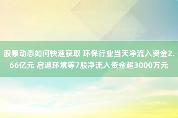 股票动态如何快速获取 环保行业当天净流入资金2.66亿元 启迪环境等7股净流入资金超3000万元