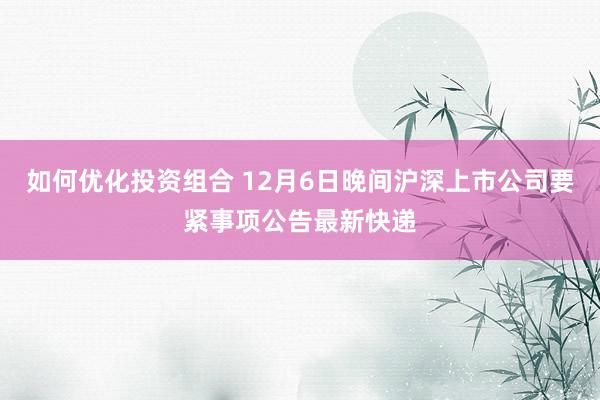 如何优化投资组合 12月6日晚间沪深上市公司要紧事项公告最新快递