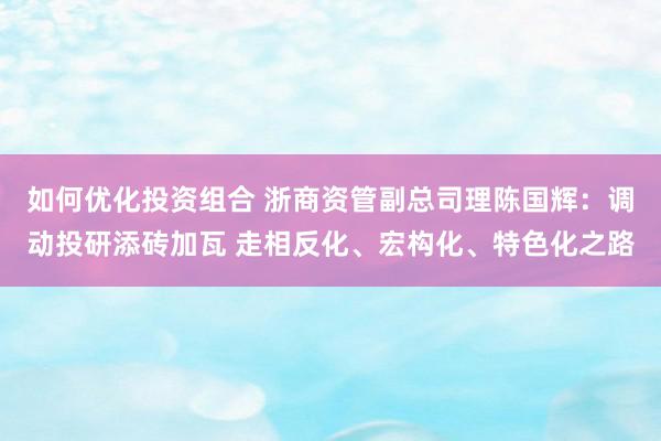 如何优化投资组合 浙商资管副总司理陈国辉：调动投研添砖加瓦 走相反化、宏构化、特色化之路