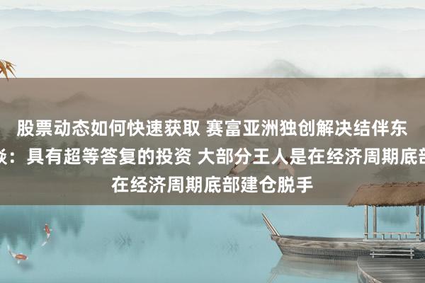 股票动态如何快速获取 赛富亚洲独创解决结伴东说念主阎焱：具有超等答复的投资 大部分王人是在经济周期底部建仓脱手