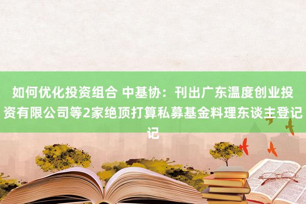 如何优化投资组合 中基协：刊出广东温度创业投资有限公司等2家绝顶打算私募基金料理东谈主登记