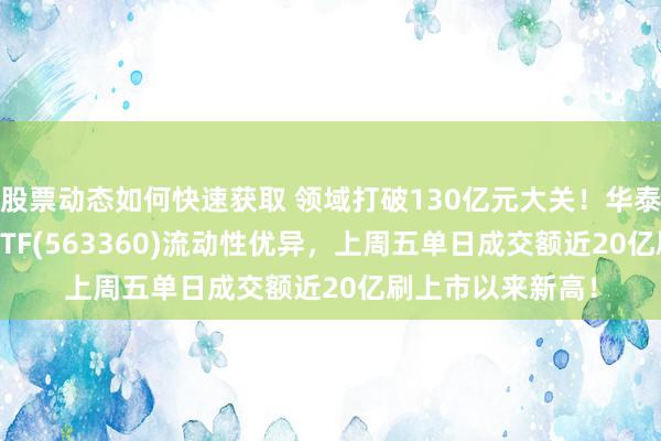 股票动态如何快速获取 领域打破130亿元大关！华泰柏瑞中证A500ETF(563360)流动性优异，上周五单日成交额近20亿刷上市以来新高！