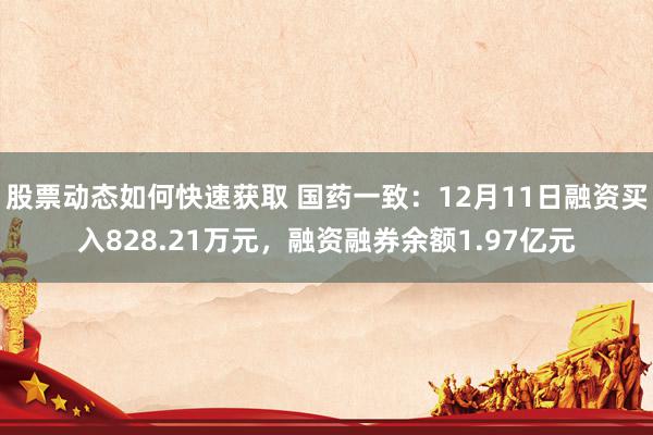 股票动态如何快速获取 国药一致：12月11日融资买入828.21万元，融资融券余额1.97亿元