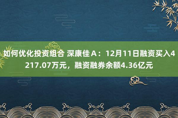 如何优化投资组合 深康佳Ａ：12月11日融资买入4217.07万元，融资融券余额4.36亿元