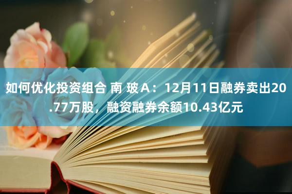 如何优化投资组合 南 玻Ａ：12月11日融券卖出20.77万股，融资融券余额10.43亿元