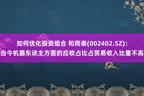 如何优化投资组合 和而泰(002402.SZ)：当今机器东谈主方面的应收占比占贸易收入比重不高