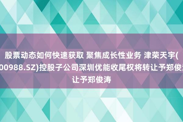 股票动态如何快速获取 聚焦成长性业务 津荣天宇(300988.SZ)控股子公司深圳优能收尾权将转让予郑俊涛