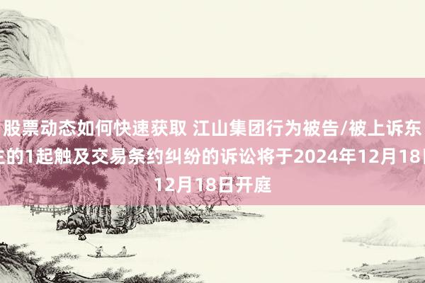 股票动态如何快速获取 江山集团行为被告/被上诉东说念主的1起触及交易条约纠纷的诉讼将于2024年12月18日开庭