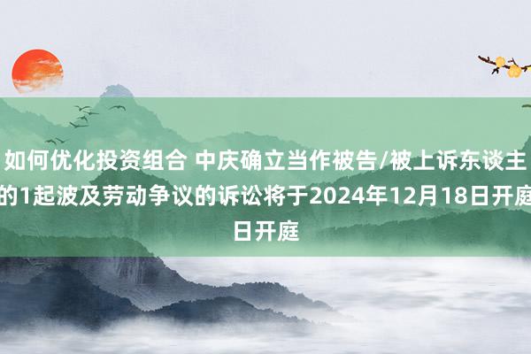 如何优化投资组合 中庆确立当作被告/被上诉东谈主的1起波及劳动争议的诉讼将于2024年12月18日开庭