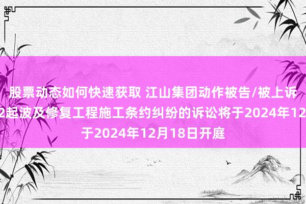 股票动态如何快速获取 江山集团动作被告/被上诉东说念主的2起波及修复工程施工条约纠纷的诉讼将于2024年12月18日开庭