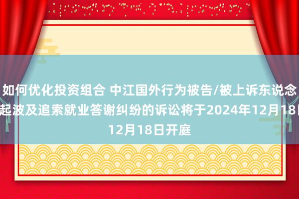 如何优化投资组合 中江国外行为被告/被上诉东说念主的1起波及追索就业答谢纠纷的诉讼将于2024年12月18日开庭