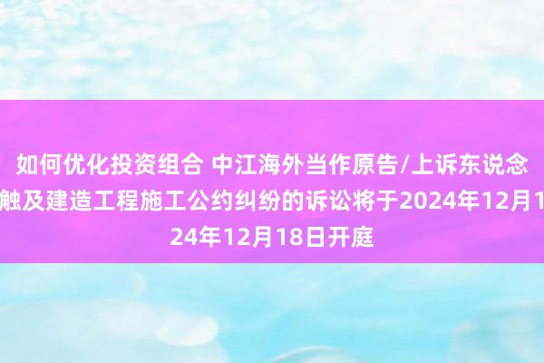 如何优化投资组合 中江海外当作原告/上诉东说念主的1起触及建造工程施工公约纠纷的诉讼将于2024年12月18日开庭