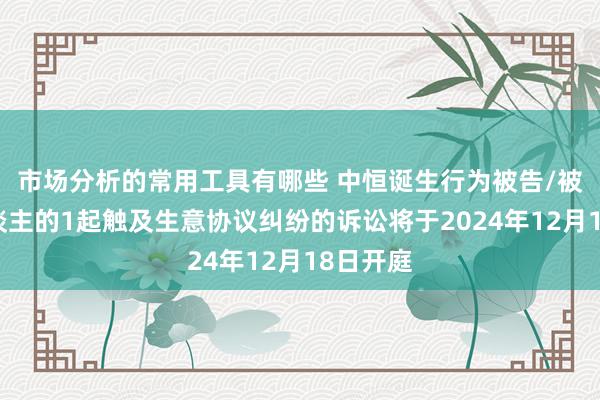 市场分析的常用工具有哪些 中恒诞生行为被告/被上诉东谈主的1起触及生意协议纠纷的诉讼将于2024年12月18日开庭