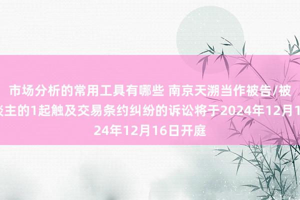 市场分析的常用工具有哪些 南京天溯当作被告/被上诉东谈主的1起触及交易条约纠纷的诉讼将于2024年12月16日开庭