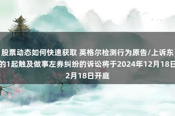 股票动态如何快速获取 英格尔检测行为原告/上诉东谈主的1起触及做事左券纠纷的诉讼将于2024年12月18日开庭