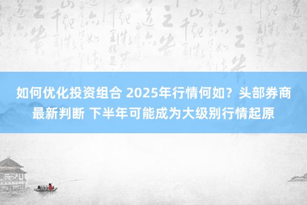 如何优化投资组合 2025年行情何如？头部券商最新判断 下半年可能成为大级别行情起原