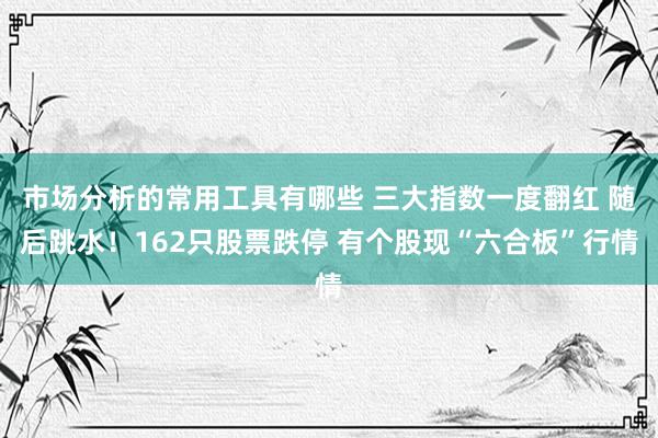 市场分析的常用工具有哪些 三大指数一度翻红 随后跳水！162只股票跌停 有个股现“六合板”行情