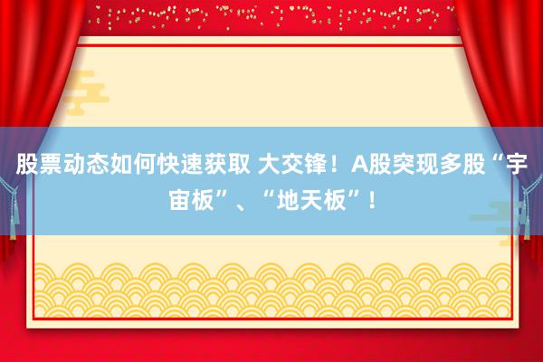 股票动态如何快速获取 大交锋！A股突现多股“宇宙板”、“地天板”！