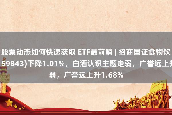 股票动态如何快速获取 ETF最前哨 | 招商国证食物饮料ETF(159843)下降1.01%，白酒认识主题走弱，广誉远上升1.68%