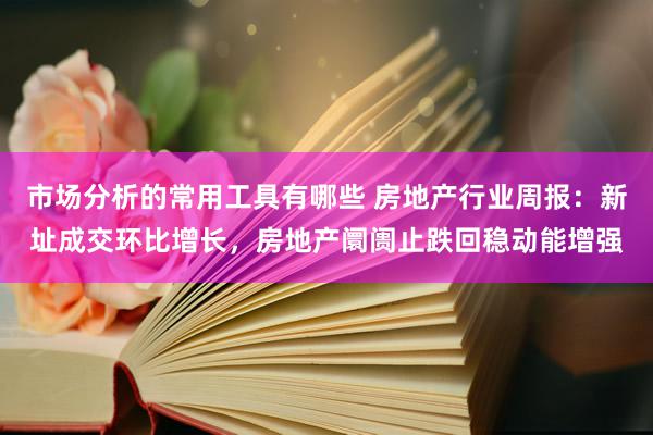 市场分析的常用工具有哪些 房地产行业周报：新址成交环比增长，房地产阛阓止跌回稳动能增强