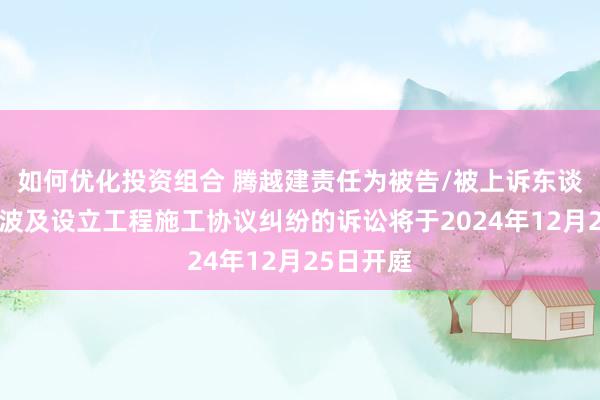 如何优化投资组合 腾越建责任为被告/被上诉东谈主的1起波及设立工程施工协议纠纷的诉讼将于2024年12月25日开庭