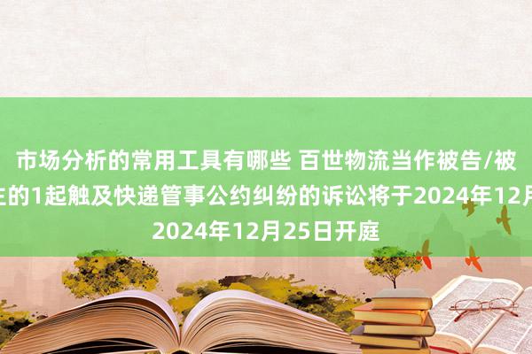 市场分析的常用工具有哪些 百世物流当作被告/被上诉东谈主的1起触及快递管事公约纠纷的诉讼将于2024年12月25日开庭