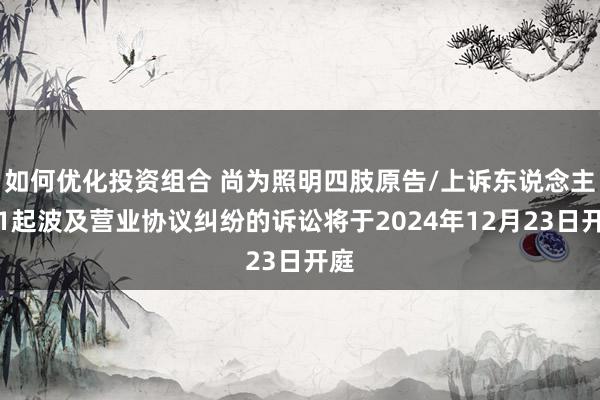 如何优化投资组合 尚为照明四肢原告/上诉东说念主的1起波及营业协议纠纷的诉讼将于2024年12月23日开庭