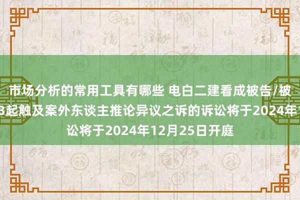 市场分析的常用工具有哪些 电白二建看成被告/被上诉东谈主的3起触及案外东谈主推论异议之诉的诉讼将于2024年12月25日开庭