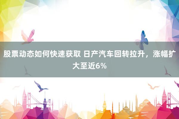 股票动态如何快速获取 日产汽车回转拉升，涨幅扩大至近6%