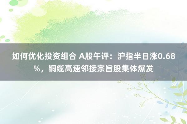 如何优化投资组合 A股午评：沪指半日涨0.68%，铜缆高速邻接宗旨股集体爆发