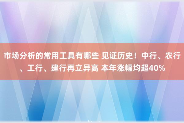 市场分析的常用工具有哪些 见证历史！中行、农行、工行、建行再立异高 本年涨幅均超40%