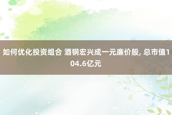 如何优化投资组合 酒钢宏兴成一元廉价股, 总市值104.6亿元