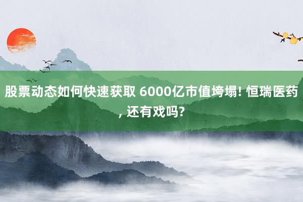 股票动态如何快速获取 6000亿市值垮塌! 恒瑞医药, 还有戏吗?