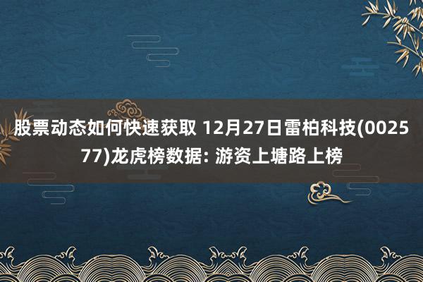 股票动态如何快速获取 12月27日雷柏科技(002577)龙虎榜数据: 游资上塘路上榜