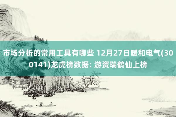 市场分析的常用工具有哪些 12月27日暖和电气(300141)龙虎榜数据: 游资瑞鹤仙上榜