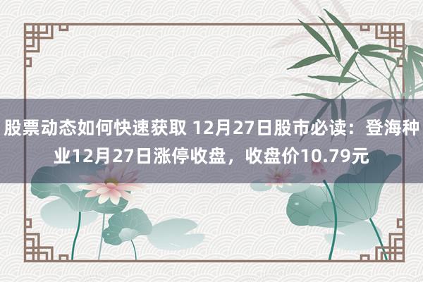 股票动态如何快速获取 12月27日股市必读：登海种业12月27日涨停收盘，收盘价10.79元