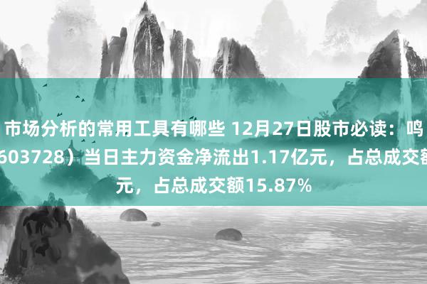 市场分析的常用工具有哪些 12月27日股市必读：鸣志电器（603728）当日主力资金净流出1.17亿元，占总成交额15.87%