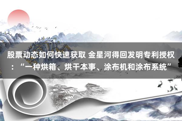 股票动态如何快速获取 金星河得回发明专利授权：“一种烘箱、烘干本事、涂布机和涂布系统”