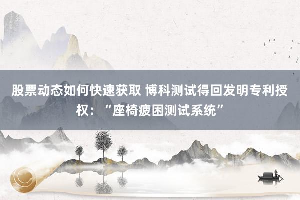 股票动态如何快速获取 博科测试得回发明专利授权：“座椅疲困测试系统”