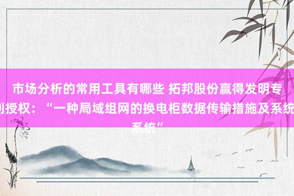 市场分析的常用工具有哪些 拓邦股份赢得发明专利授权：“一种局域组网的换电柜数据传输措施及系统”