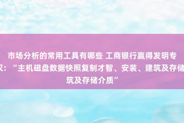 市场分析的常用工具有哪些 工商银行赢得发明专利授权：“主机磁盘数据快照复制才智、安装、建筑及存储介质”