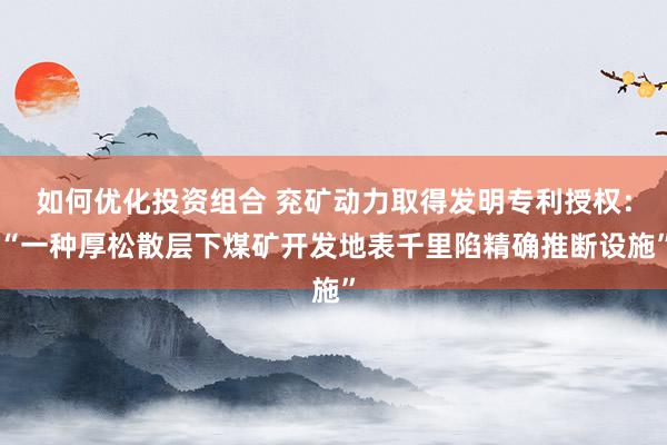 如何优化投资组合 兖矿动力取得发明专利授权：“一种厚松散层下煤矿开发地表千里陷精确推断设施”