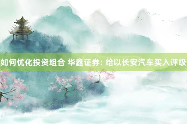 如何优化投资组合 华鑫证券: 给以长安汽车买入评级